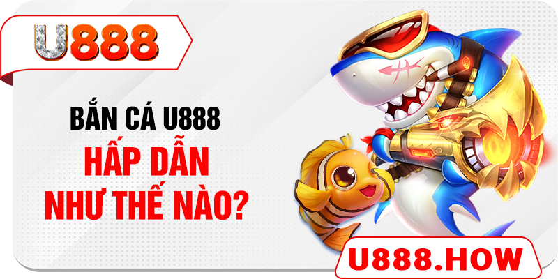 Bắn cá U888 hấp dẫn như thế nào?