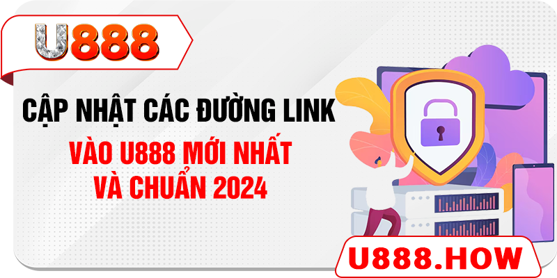 Cập nhật các đường link vào U888 mới nhất và chuẩn 2024